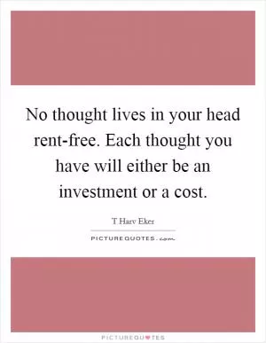 No thought lives in your head rent-free. Each thought you have will either be an investment or a cost Picture Quote #1
