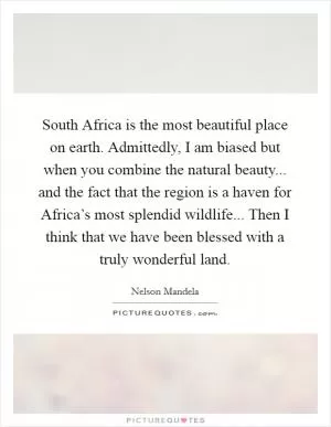 South Africa is the most beautiful place on earth. Admittedly, I am biased but when you combine the natural beauty... and the fact that the region is a haven for Africa’s most splendid wildlife... Then I think that we have been blessed with a truly wonderful land Picture Quote #1