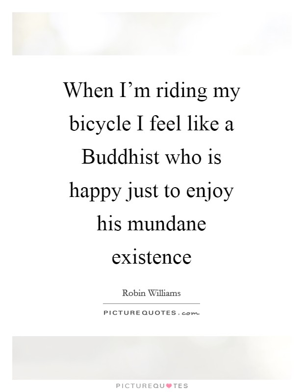 When I'm riding my bicycle I feel like a Buddhist who is happy just to enjoy his mundane existence Picture Quote #1