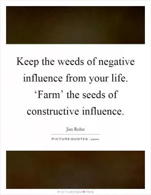 Keep the weeds of negative influence from your life. ‘Farm’ the seeds of constructive influence Picture Quote #1