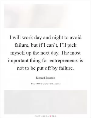 I will work day and night to avoid failure, but if I can’t, I’ll pick myself up the next day. The most important thing for entrepreneurs is not to be put off by failure Picture Quote #1