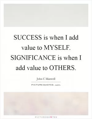 SUCCESS is when I add value to MYSELF. SIGNIFICANCE is when I add value to OTHERS Picture Quote #1