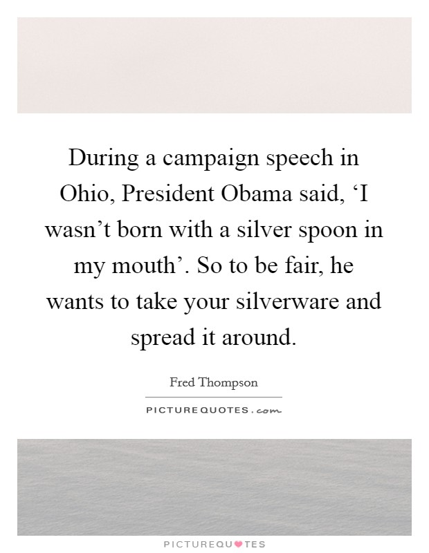 During a campaign speech in Ohio, President Obama said, ‘I wasn't born with a silver spoon in my mouth'. So to be fair, he wants to take your silverware and spread it around Picture Quote #1