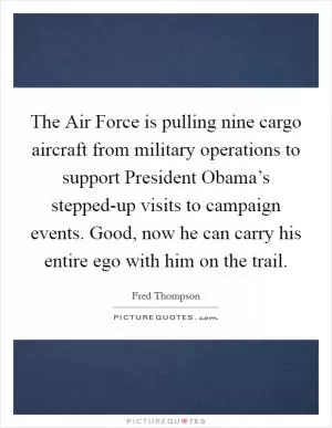 The Air Force is pulling nine cargo aircraft from military operations to support President Obama’s stepped-up visits to campaign events. Good, now he can carry his entire ego with him on the trail Picture Quote #1
