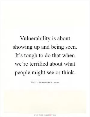 Vulnerability is about showing up and being seen. It’s tough to do that when we’re terrified about what people might see or think Picture Quote #1