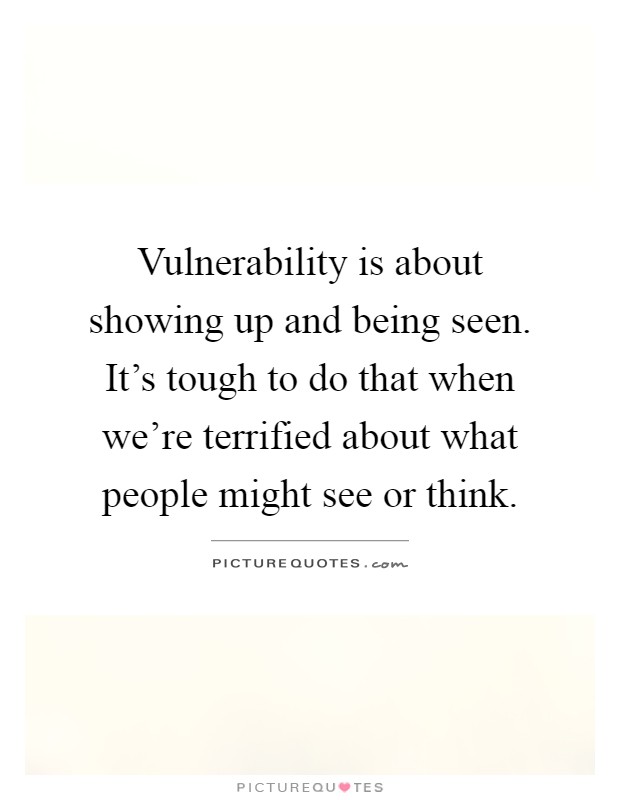 Vulnerability is about showing up and being seen. It's tough to do that when we're terrified about what people might see or think Picture Quote #1