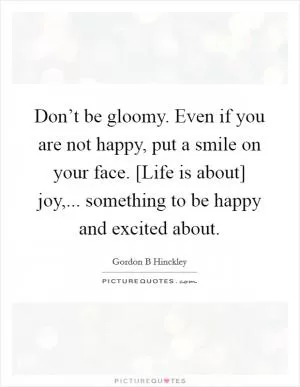 Don’t be gloomy. Even if you are not happy, put a smile on your face. [Life is about] joy,... something to be happy and excited about Picture Quote #1