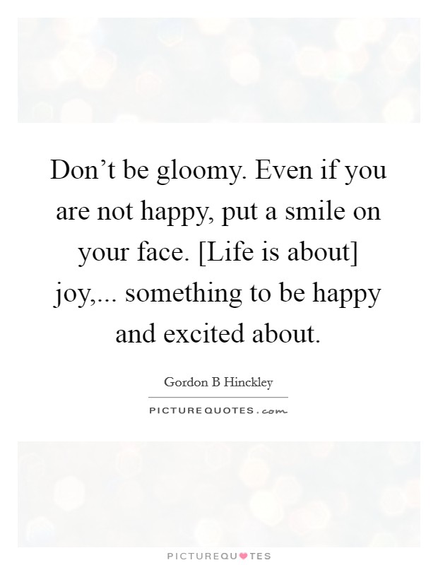 Don't be gloomy. Even if you are not happy, put a smile on your face. [Life is about] joy,... something to be happy and excited about Picture Quote #1