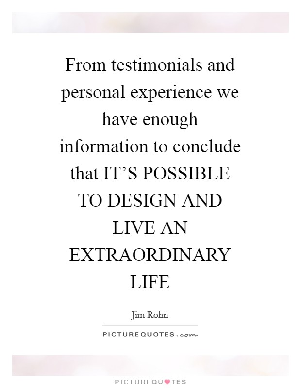 From testimonials and personal experience we have enough information to conclude that IT'S POSSIBLE TO DESIGN AND LIVE AN EXTRAORDINARY LIFE Picture Quote #1