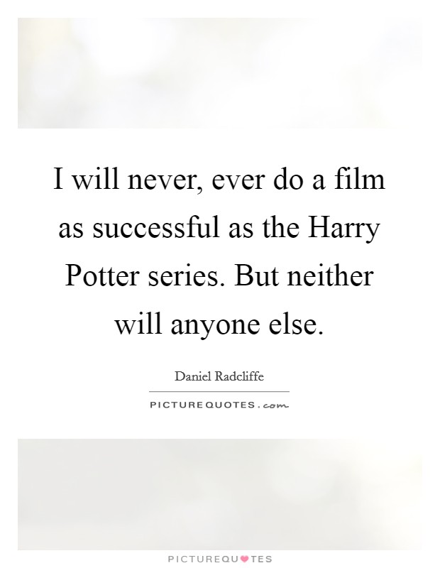 I will never, ever do a film as successful as the Harry Potter series. But neither will anyone else Picture Quote #1