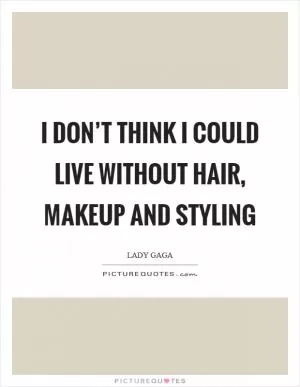 I don’t think I could live without hair, makeup and styling Picture Quote #1