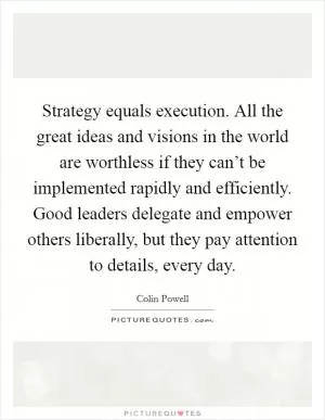 Strategy equals execution. All the great ideas and visions in the world are worthless if they can’t be implemented rapidly and efficiently. Good leaders delegate and empower others liberally, but they pay attention to details, every day Picture Quote #1