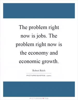 The problem right now is jobs. The problem right now is the economy and economic growth Picture Quote #1