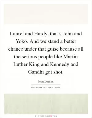 Laurel and Hardy, that’s John and Yoko. And we stand a better chance under that guise because all the serious people like Martin Luther King and Kennedy and Gandhi got shot Picture Quote #1