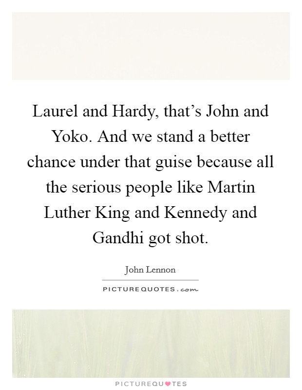 Laurel and Hardy, that's John and Yoko. And we stand a better chance under that guise because all the serious people like Martin Luther King and Kennedy and Gandhi got shot Picture Quote #1