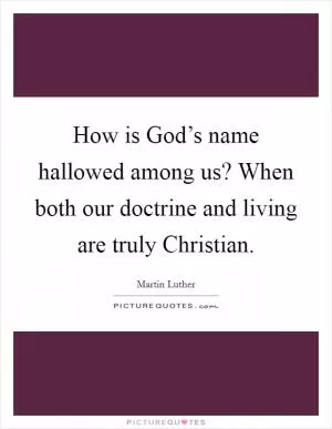 How is God’s name hallowed among us? When both our doctrine and living are truly Christian Picture Quote #1