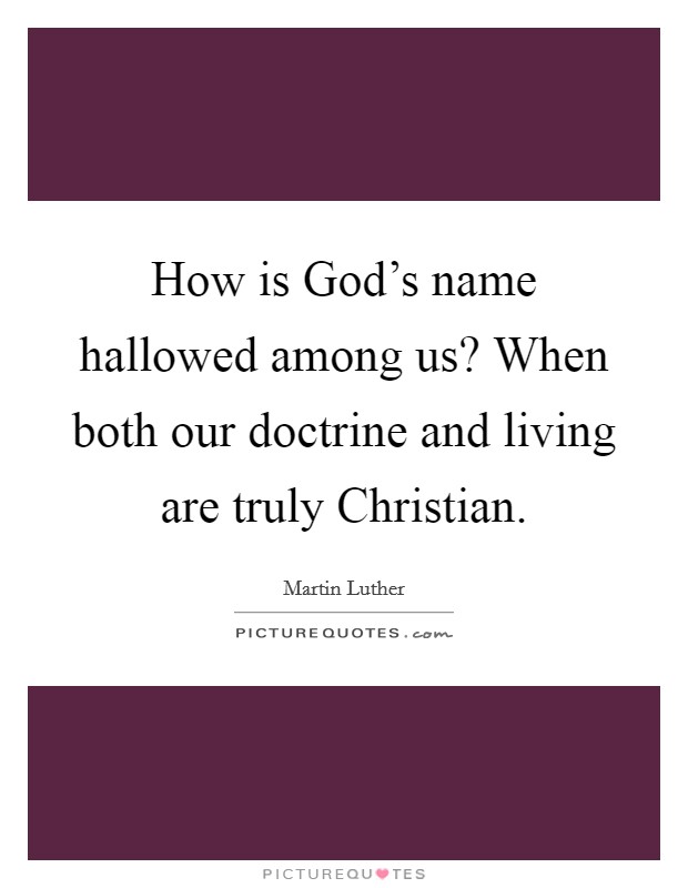 How is God's name hallowed among us? When both our doctrine and living are truly Christian Picture Quote #1