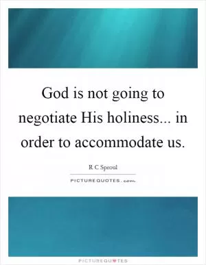 God is not going to negotiate His holiness... in order to accommodate us Picture Quote #1