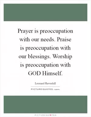 Prayer is preoccupation with our needs. Praise is preoccupation with our blessings. Worship is preoccupation with GOD Himself Picture Quote #1
