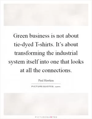 Green business is not about tie-dyed T-shirts. It’s about transforming the industrial system itself into one that looks at all the connections Picture Quote #1
