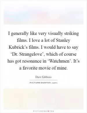 I generally like very visually striking films. I love a lot of Stanley Kubrick’s films. I would have to say ‘Dr. Strangelove’, which of course has got resonance in ‘Watchmen’. It’s a favorite movie of mine Picture Quote #1