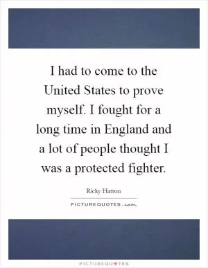 I had to come to the United States to prove myself. I fought for a long time in England and a lot of people thought I was a protected fighter Picture Quote #1