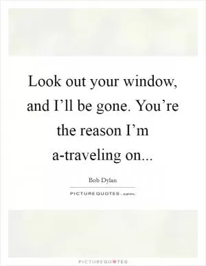 Look out your window, and I’ll be gone. You’re the reason I’m a-traveling on Picture Quote #1