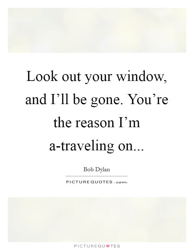 Look out your window, and I'll be gone. You're the reason I'm a-traveling on Picture Quote #1