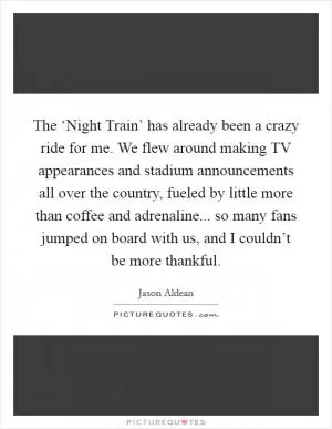 The ‘Night Train’ has already been a crazy ride for me. We flew around making TV appearances and stadium announcements all over the country, fueled by little more than coffee and adrenaline... so many fans jumped on board with us, and I couldn’t be more thankful Picture Quote #1