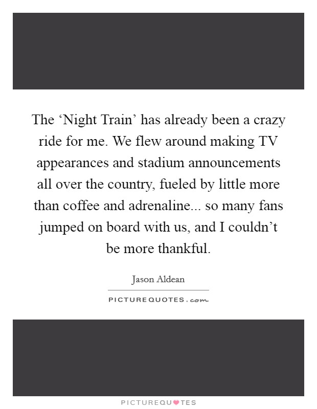 The ‘Night Train' has already been a crazy ride for me. We flew around making TV appearances and stadium announcements all over the country, fueled by little more than coffee and adrenaline... so many fans jumped on board with us, and I couldn't be more thankful Picture Quote #1