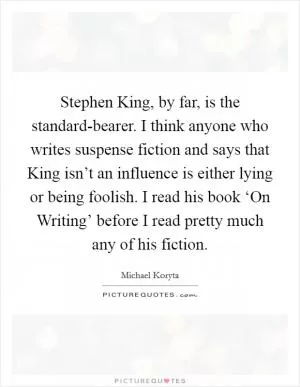 Stephen King, by far, is the standard-bearer. I think anyone who writes suspense fiction and says that King isn’t an influence is either lying or being foolish. I read his book ‘On Writing’ before I read pretty much any of his fiction Picture Quote #1