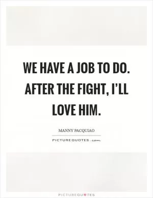 We have a job to do. After the fight, I’ll love him Picture Quote #1