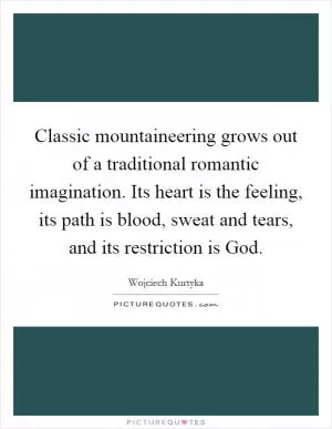 Classic mountaineering grows out of a traditional romantic imagination. Its heart is the feeling, its path is blood, sweat and tears, and its restriction is God Picture Quote #1