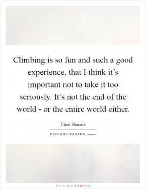 Climbing is so fun and such a good experience, that I think it’s important not to take it too seriously. It’s not the end of the world - or the entire world either Picture Quote #1