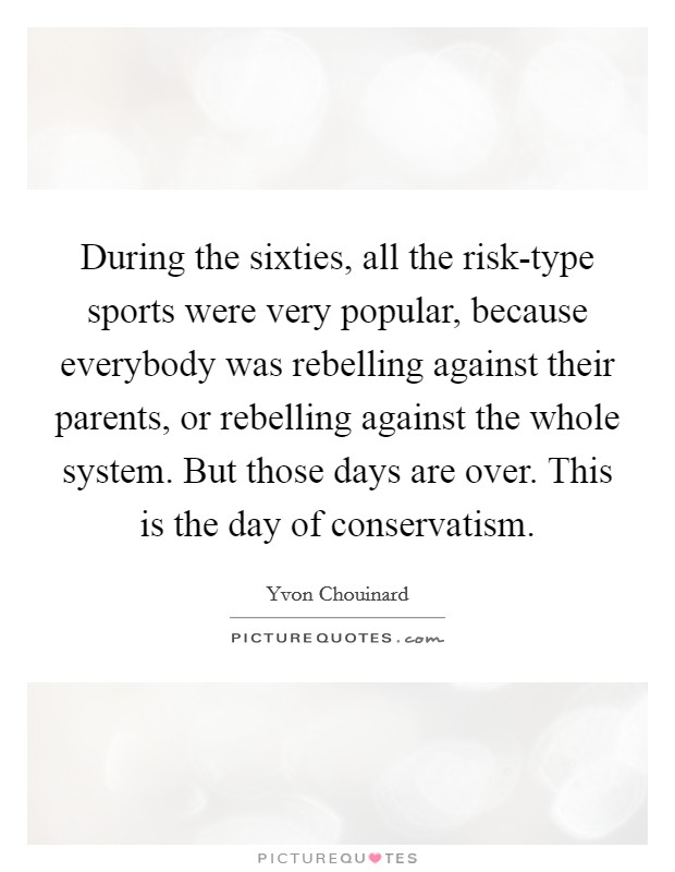 During the sixties, all the risk-type sports were very popular, because everybody was rebelling against their parents, or rebelling against the whole system. But those days are over. This is the day of conservatism Picture Quote #1
