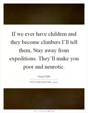 If we ever have children and they become climbers I’ll tell them, Stay away from expeditions. They’ll make you poor and neurotic Picture Quote #1