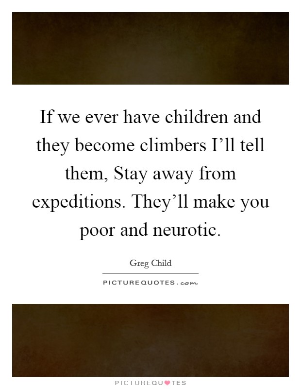 If we ever have children and they become climbers I'll tell them, Stay away from expeditions. They'll make you poor and neurotic Picture Quote #1
