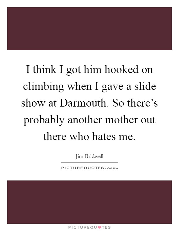 I think I got him hooked on climbing when I gave a slide show at Darmouth. So there's probably another mother out there who hates me Picture Quote #1