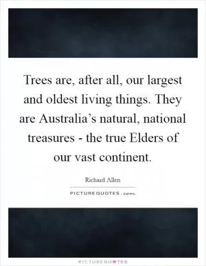Trees are, after all, our largest and oldest living things. They are Australia’s natural, national treasures - the true Elders of our vast continent Picture Quote #1