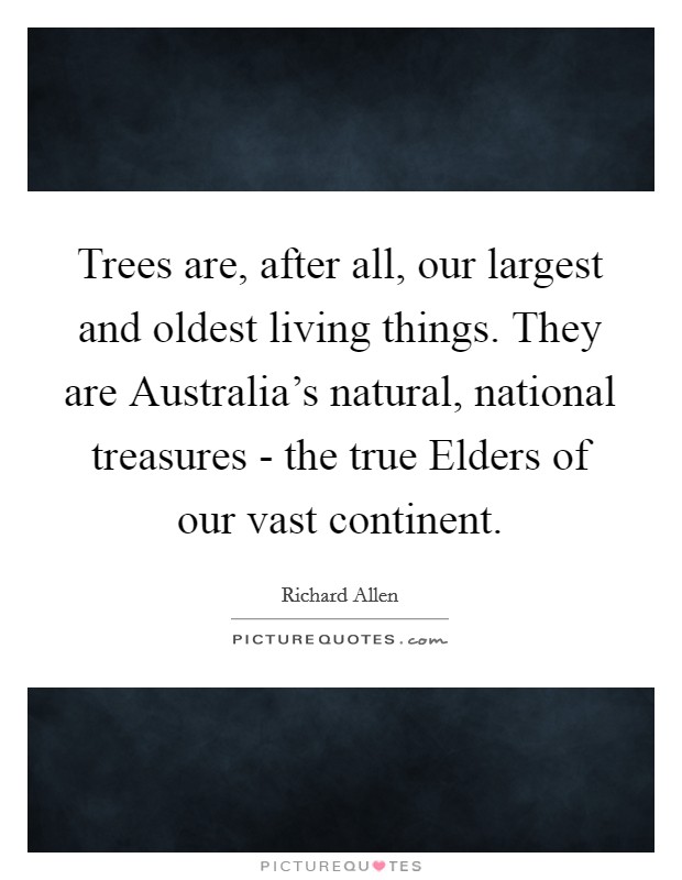 Trees are, after all, our largest and oldest living things. They are Australia's natural, national treasures - the true Elders of our vast continent Picture Quote #1