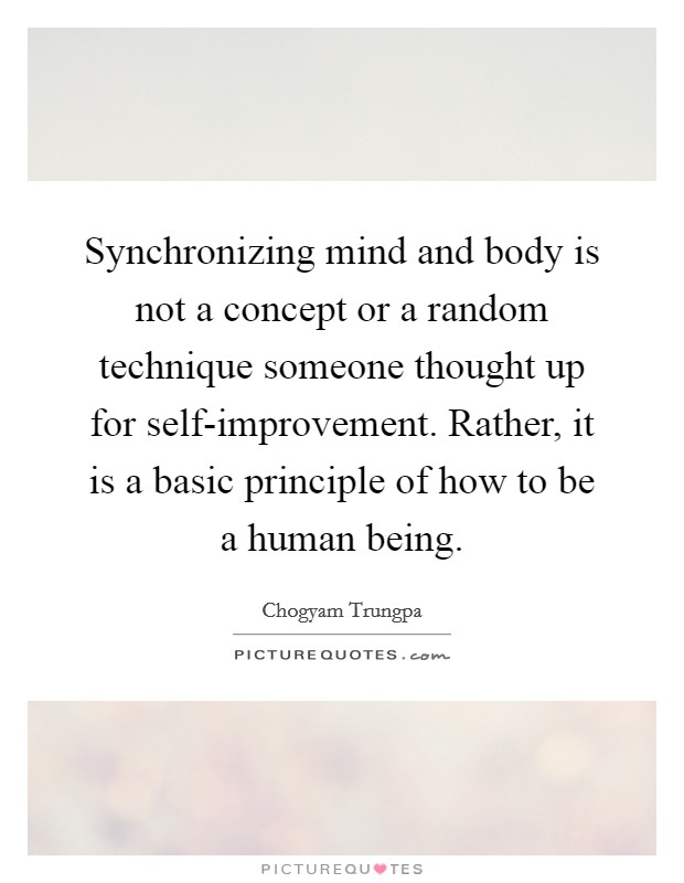 Synchronizing mind and body is not a concept or a random technique someone thought up for self-improvement. Rather, it is a basic principle of how to be a human being Picture Quote #1