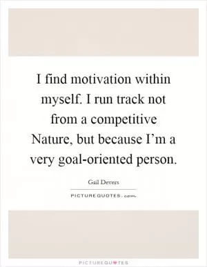 I find motivation within myself. I run track not from a competitive Nature, but because I’m a very goal-oriented person Picture Quote #1