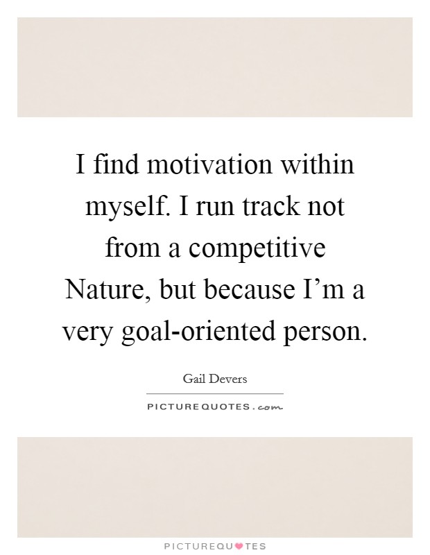 I find motivation within myself. I run track not from a competitive Nature, but because I'm a very goal-oriented person Picture Quote #1