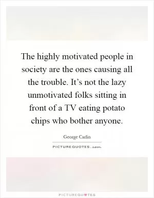 The highly motivated people in society are the ones causing all the trouble. It’s not the lazy unmotivated folks sitting in front of a TV eating potato chips who bother anyone Picture Quote #1