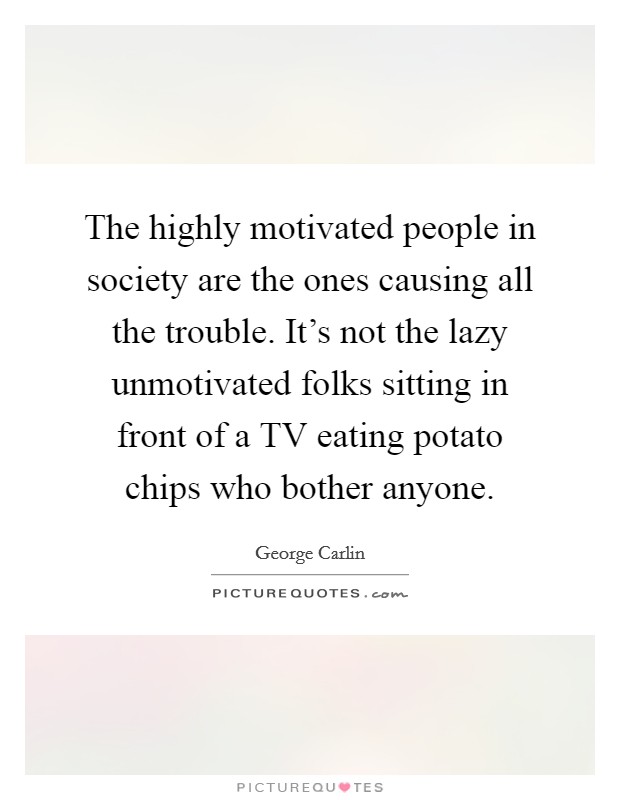 The highly motivated people in society are the ones causing all the trouble. It's not the lazy unmotivated folks sitting in front of a TV eating potato chips who bother anyone Picture Quote #1