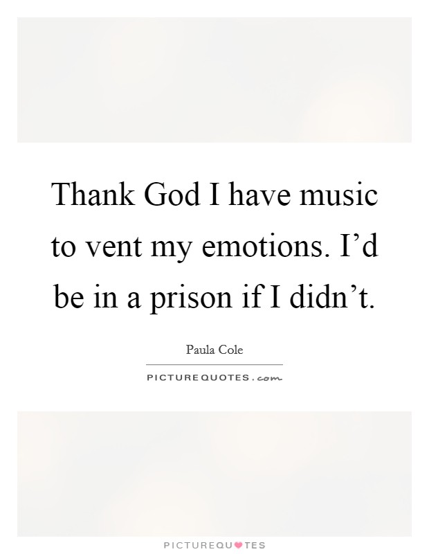 Thank God I have music to vent my emotions. I'd be in a prison if I didn't Picture Quote #1