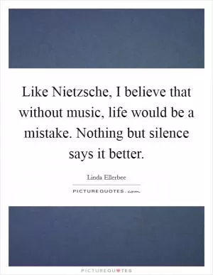 Like Nietzsche, I believe that without music, life would be a mistake. Nothing but silence says it better Picture Quote #1