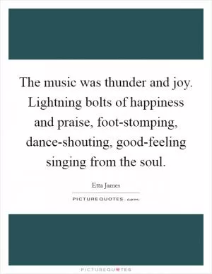 The music was thunder and joy. Lightning bolts of happiness and praise, foot-stomping, dance-shouting, good-feeling singing from the soul Picture Quote #1