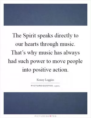 The Spirit speaks directly to our hearts through music. That’s why music has always had such power to move people into positive action Picture Quote #1