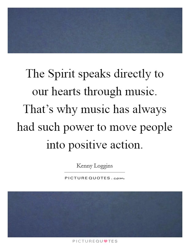The Spirit speaks directly to our hearts through music. That's why music has always had such power to move people into positive action Picture Quote #1